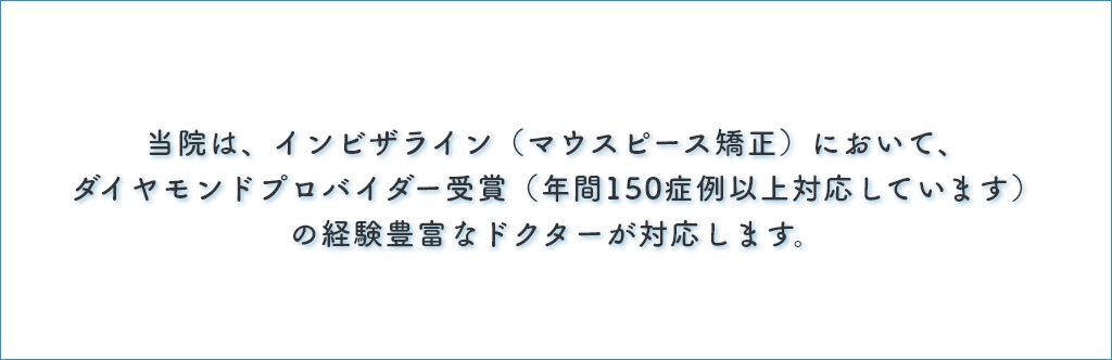 当院は、インビザライン（マウスピース矯正）において、ダイヤモンドプロバイダー受賞（年間150症例以上対応しています）の経験豊富なドクターが対応します。