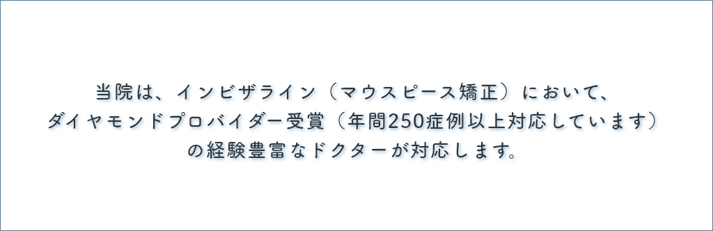 当院は、インビザライン（マウスピース矯正）において、ダイヤモンドプロバイダー受賞（年間150症例以上対応しています）の経験豊富なドクターが対応します。